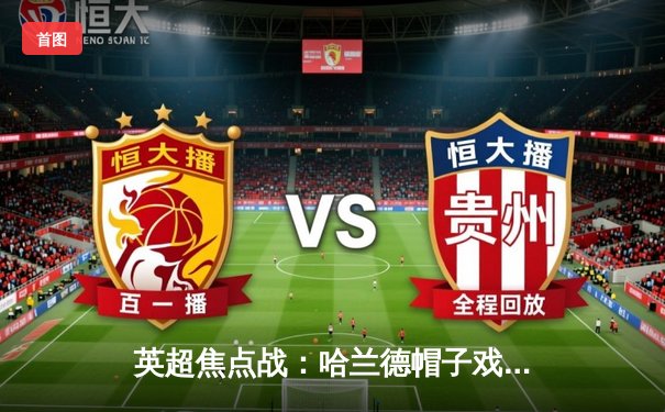 英超焦点战：哈兰德帽子戏法助曼城4-1大胜切尔西，积分榜紧追阿森纳