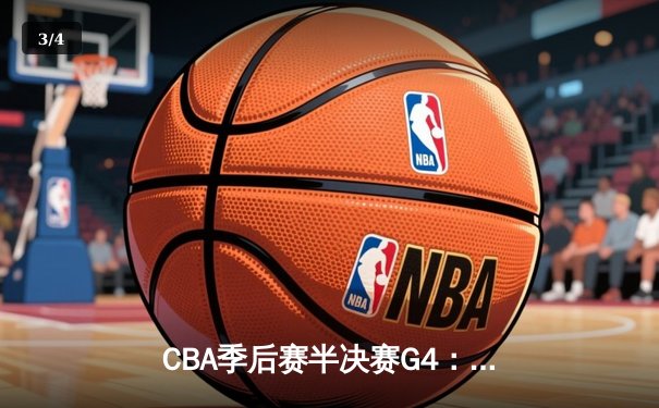 CBA季后赛半决赛G4：辽宁本钢逆转广东宏远，张镇麟砍下34分创生涯新高 - 3