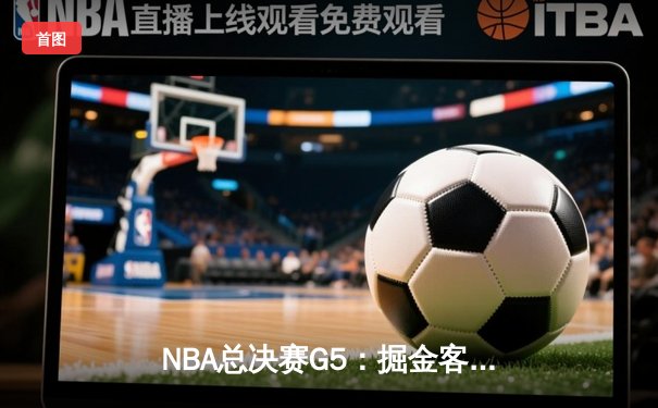NBA总决赛G5：掘金客场险胜热火，约基奇三双率队夺赛点