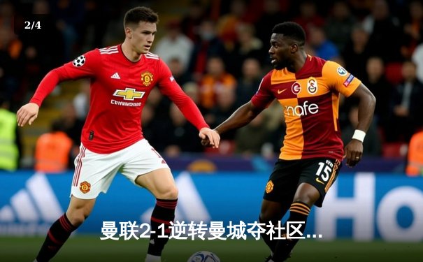 曼联2-1逆转曼城夺社区盾，哈兰德哑火新援展锋芒 - 2