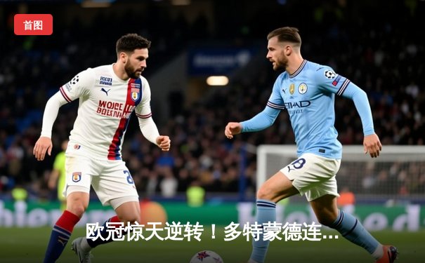 欧冠惊天逆转！多特蒙德连扳三球3-2淘汰巴黎，桑乔独造两球闪耀全场